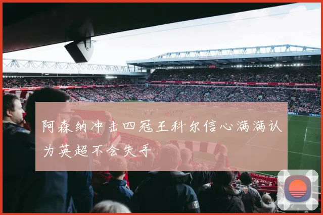 阿森纳冲击四冠王科尔信心满满认为英超不会失手