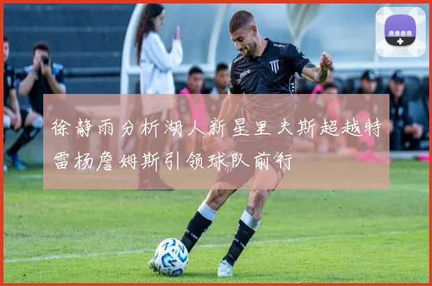 徐静雨分析湖人新星里夫斯超越特雷杨詹姆斯引领球队前行